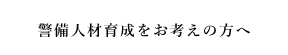 警備人材育成をお考えの方へ